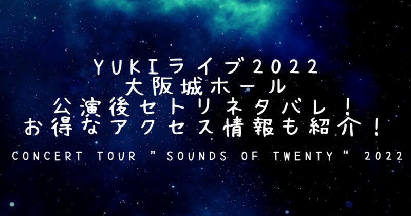 YUKIライブ2022 大阪 公演後セトリネタバレ！お得なアクセス情報も紹介