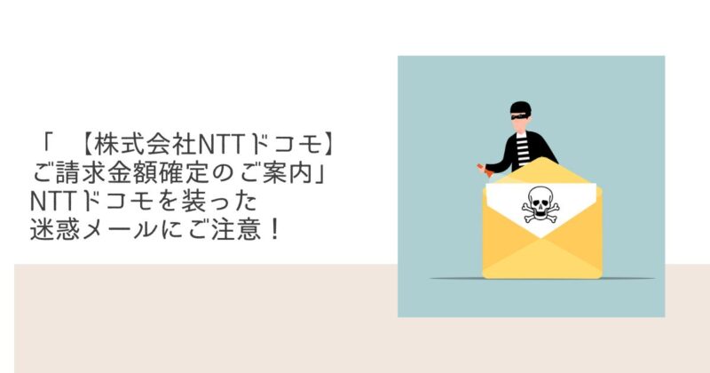 「 【株式会社NTTドコモ】ご請求金額確定のご案内」NTTドコモを装った迷惑メールにご注意！